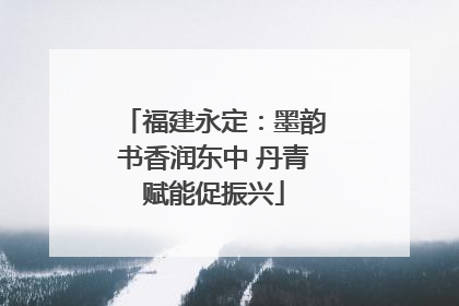 福建永定：墨韵书香润东中 丹青赋能促振兴