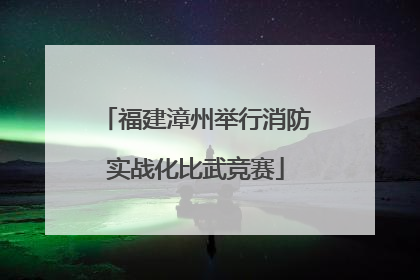 福建漳州举行消防实战化比武竞赛