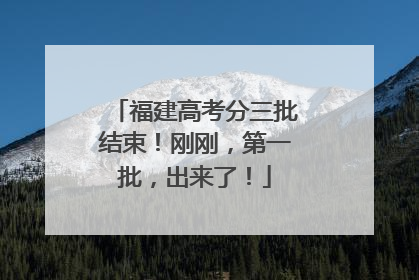 福建高考分三批结束！刚刚，第一批，出来了！