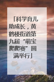科学育儿助成长，黄鹤楼街道第九届“萌宝爬爬赛”圆满举行