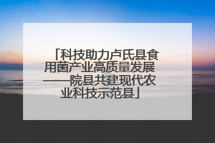 科技助力卢氏县食用菌产业高质量发展——院县共建现代农业科技示范县