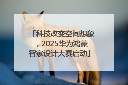 科技改变空间想象，2025华为鸿蒙智家设计大赛启动