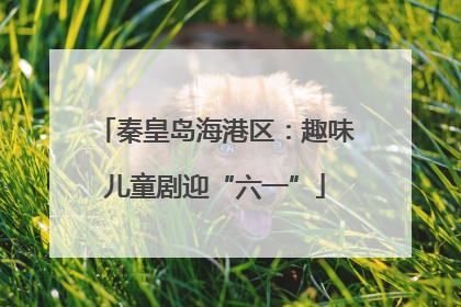 秦皇岛海港区：趣味儿童剧迎“六一”