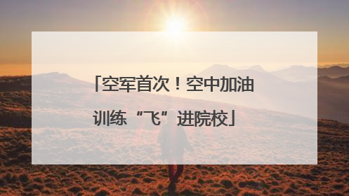 空军首次！空中加油训练“飞”进院校