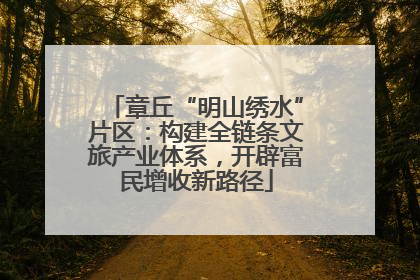 章丘“明山绣水”片区：构建全链条文旅产业体系，开辟富民增收新路径