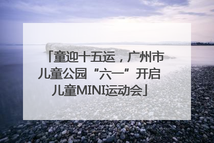 童迎十五运，广州市儿童公园“六一”开启儿童MINI运动会