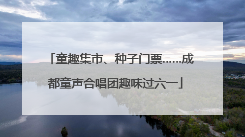 童趣集市、种子门票……成都童声合唱团趣味过六一