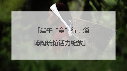 端午“童”行，淄博陶琉馆活力绽放