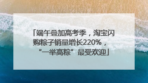 端午叠加高考季，淘宝闪购粽子销量增长220%，“一举高粽”最受欢迎