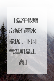 端午假期京城有雨水搅扰，下周气温明显走高