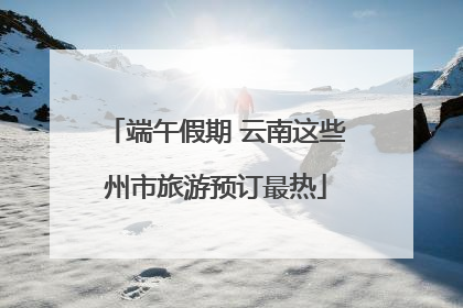 端午假期 云南这些州市旅游预订最热