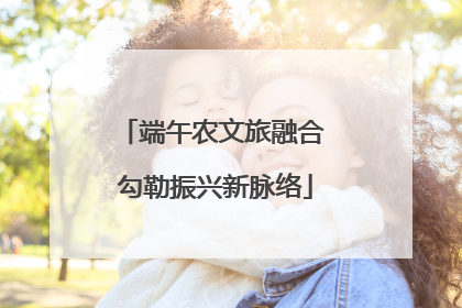 端午农文旅融合 勾勒振兴新脉络