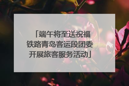 端午将至送祝福 铁路青岛客运段团委开展旅客服务活动