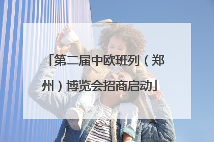 第二届中欧班列（郑州）博览会招商启动