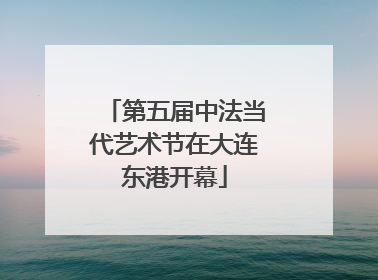 第五届中法当代艺术节在大连东港开幕