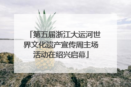 第五届浙江大运河世界文化遗产宣传周主场活动在绍兴启幕
