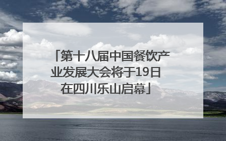 第十八届中国餐饮产业发展大会将于19日在四川乐山启幕