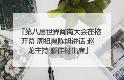 第八届世界闽商大会在榕开幕 周祖翼陈旭讲话 赵龙主持 滕佳材出席