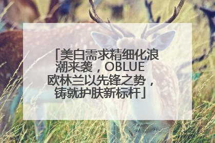 美白需求精细化浪潮来袭，OBLUE欧林兰以先锋之势，铸就护肤新标杆