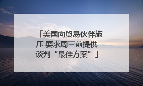 美国向贸易伙伴施压 要求周三前提供谈判“最佳方案”