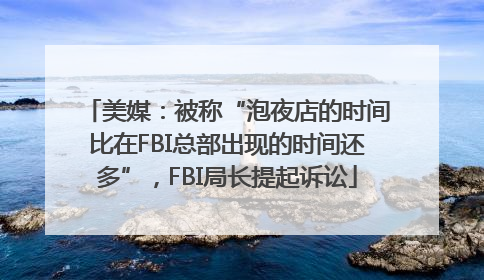 美媒：被称“泡夜店的时间比在FBI总部出现的时间还多”，FBI局长提起诉讼