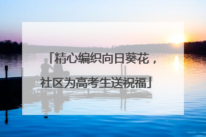 精心编织向日葵花，社区为高考生送祝福