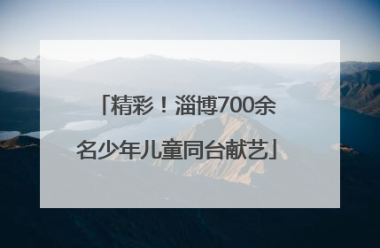 精彩！淄博700余名少年儿童同台献艺