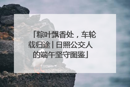粽叶飘香处，车轮载归途│日照公交人的端午坚守图鉴