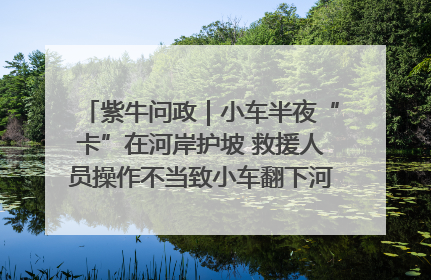 紫牛问政｜小车半夜“卡”在河岸护坡 救援人员操作不当致小车翻下河，然后直接走人了