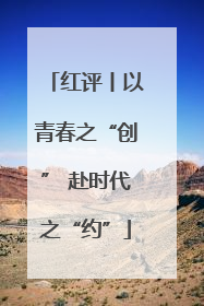 红评丨以青春之“创” 赴时代之“约”