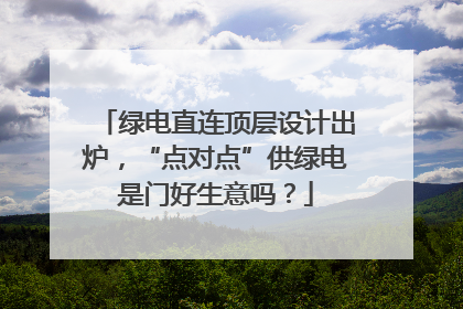绿电直连顶层设计出炉，“点对点”供绿电是门好生意吗？