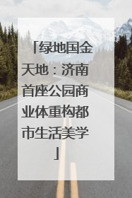绿地国金天地：济南首座公园商业体重构都市生活美学