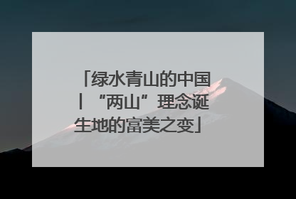 绿水青山的中国丨“两山”理念诞生地的富美之变