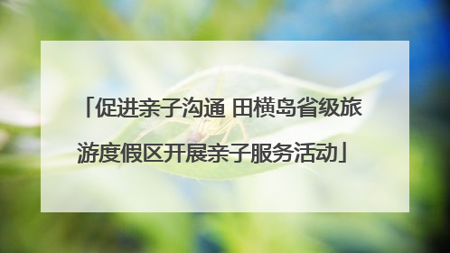 促进亲子沟通 田横岛省级旅游度假区开展亲子服务活动
