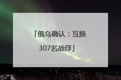 俄乌确认：互换307名战俘