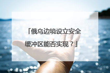 俄乌边境设立安全缓冲区能否实现？