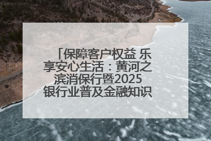 保障客户权益 乐享安心生活：黄河之滨消保行暨2025银行业普及金融知识万里行活动举办