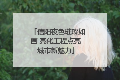 信阳夜色璀璨如画 亮化工程点亮城市新魅力