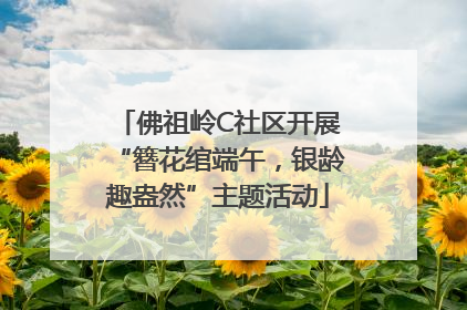 佛祖岭C社区开展“簪花绾端午，银龄趣盎然”主题活动
