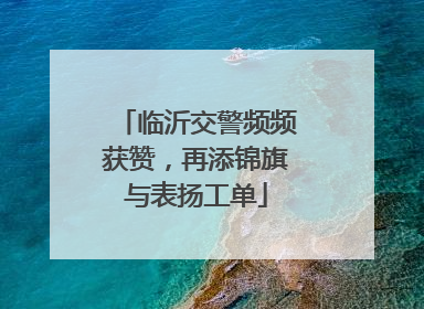 临沂交警频频获赞，再添锦旗与表扬工单