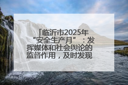 临沂市2025年“安全生产月”：发挥媒体和社会舆论的监督作用，及时发现并消除安全隐患