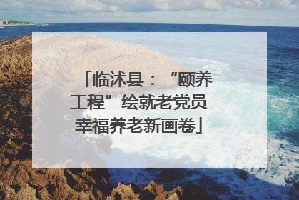 临沭县：“颐养工程”绘就老党员幸福养老新画卷