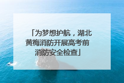 为梦想护航，湖北黄梅消防开展高考前消防安全检查
