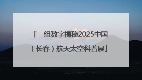 一组数字揭秘2025中国（长春）航天太空科普展