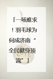 一场难求！羽毛球为何成济南“全民健身顶流”