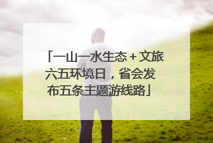 一山一水生态＋文旅 六五环境日，省会发布五条主题游线路