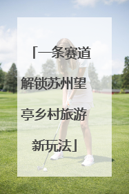 一条赛道解锁苏州望亭乡村旅游新玩法