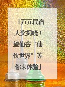 万元民宿大奖揭晓！望仙谷“仙侠世界”等你来体验