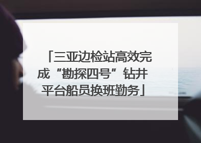 三亚边检站高效完成“勘探四号”钻井平台船员换班勤务