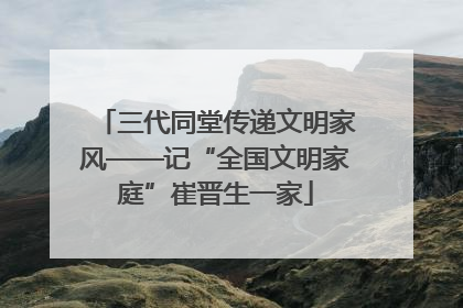 三代同堂传递文明家风——记“全国文明家庭”崔晋生一家